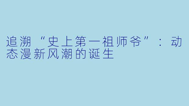 追溯“史上第一祖师爷”:动态漫新风潮的诞生
