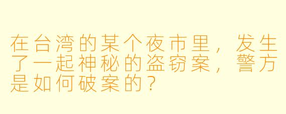 在台湾的某个夜市里,发生了一起神秘的盗窃案,警方是如何破案的?