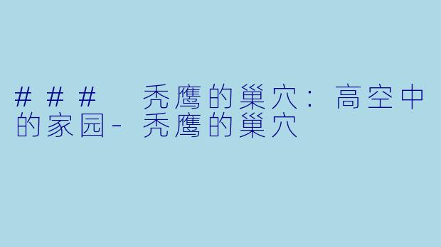 ### 秃鹰的巢穴：高空中的家园-秃鹰的巢穴