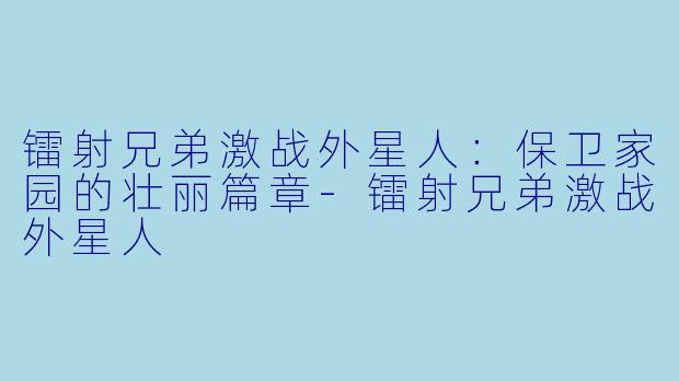 镭射兄弟激战外星人:保卫家园的壮丽篇章-镭射兄弟激战外星人