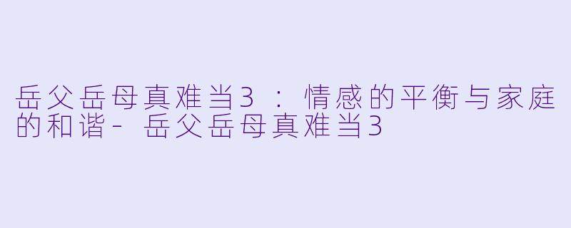 岳父岳母真难当3：情感的平衡与家庭的和谐-岳父岳母真难当3