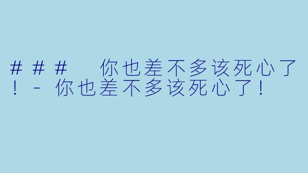 ### 你也差不多该死心了!-你也差不多该死心了!