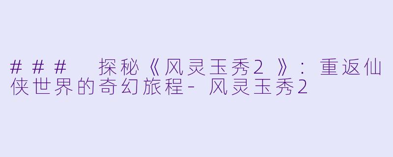 ### 探秘《风灵玉秀2》:重返仙侠世界的奇幻旅程
