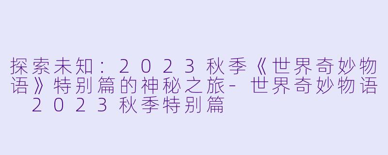 探索未知：2023秋季《世界奇妙物语》特别篇的神秘之旅-世界奇妙物语 2023秋季特别篇