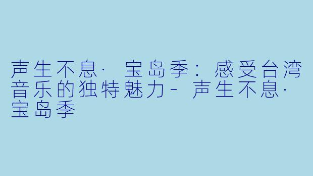 声生不息·宝岛季：感受台湾音乐的独特魅力-声生不息·宝岛季