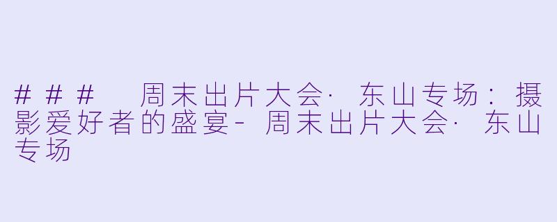 ### 周末出片大会·东山专场:摄影爱好者的盛宴-周末出片大会·东山专场