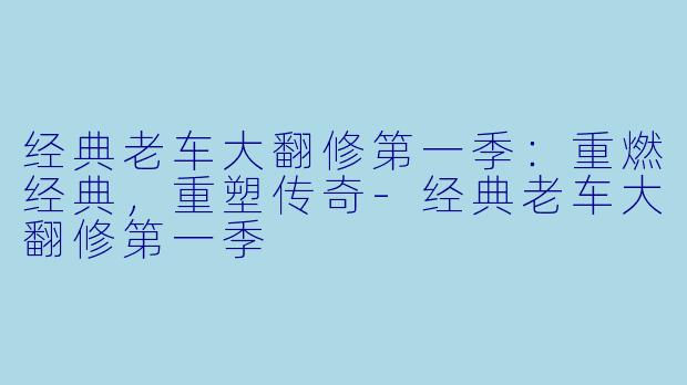 经典老车大翻修第一季:重燃经典,重塑传奇-经典老车大翻修第一季