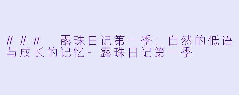 ### 露珠日记第一季:自然的低语与成长的记忆
