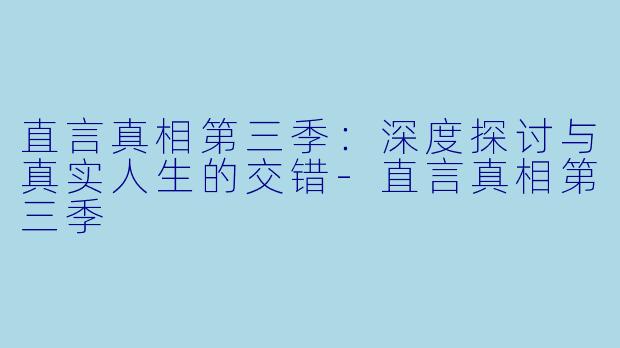 直言真相第三季：深度探讨与真实人生的交错-直言真相第三季