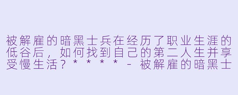 被解雇的暗黑士兵在经历了职业生涯的低谷后,如何找到自己的第二人生并享受慢生活?****
