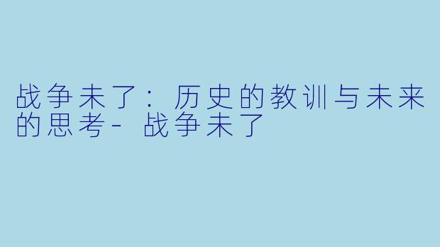 战争未了:历史的教训与未来的思考-战争未了