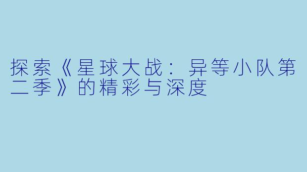 探索《星球大战:异等小队第二季》的精彩与深度