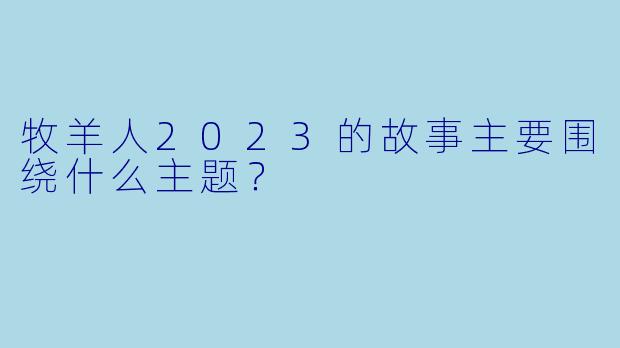 牧羊人2023的故事主要围绕什么主题？