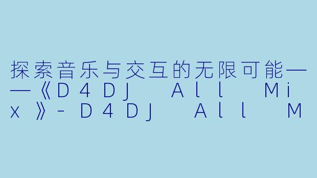 探索音乐与交互的无限可能——《D4DJ All Mix》-D4DJ All Mix