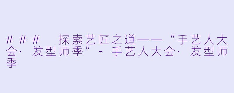 ### 探索艺匠之道——“手艺人大会·发型师季”