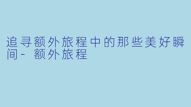 追寻额外旅程中的那些美好瞬间