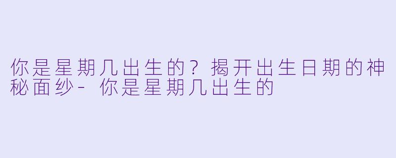 你是星期几出生的?揭开出生日期的神秘面纱