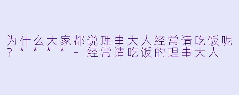 为什么大家都说理事大人经常请吃饭呢？****