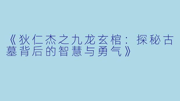 《狄仁杰之九龙玄棺:探秘古墓背后的智慧与勇气》
