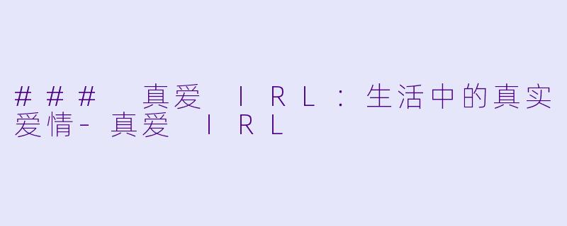 ### 真爱 IRL：生活中的真实爱情-真爱 IRL