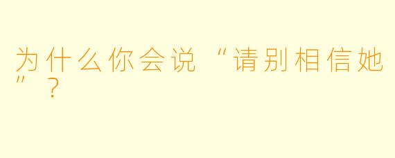 为什么你会说“请别相信她”？  