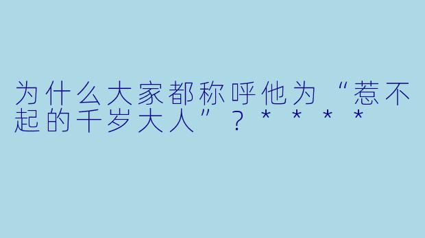 为什么大家都称呼他为“惹不起的千岁大人”？****