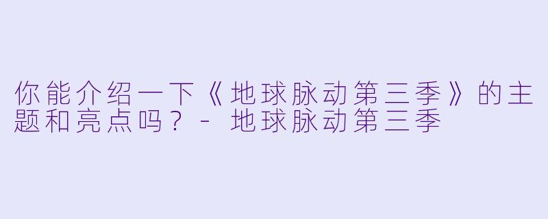 你能介绍一下《地球脉动第三季》的主题和亮点吗?