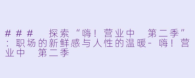 ### 探索“嗨！营业中 第二季”：职场的新鲜感与人性的温暖