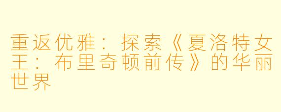 重返优雅:探索《夏洛特女王:布里奇顿前传》的华丽世界