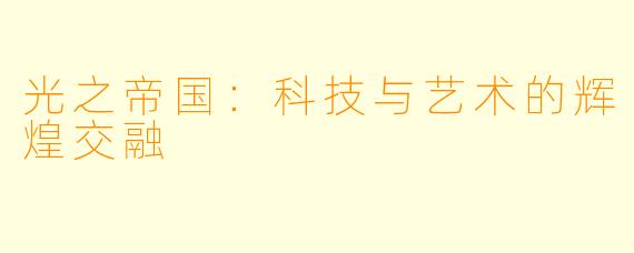 光之帝国:科技与艺术的辉煌交融