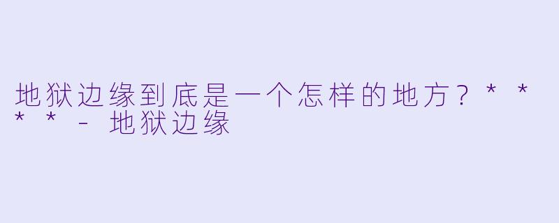 地狱边缘到底是一个怎样的地方？****