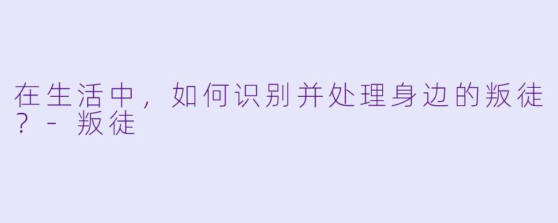 在生活中,如何识别并处理身边的叛徒?
