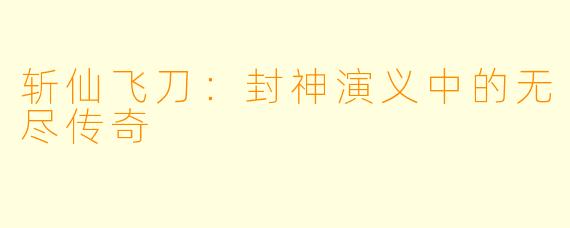 斩仙飞刀：封神演义中的无尽传奇