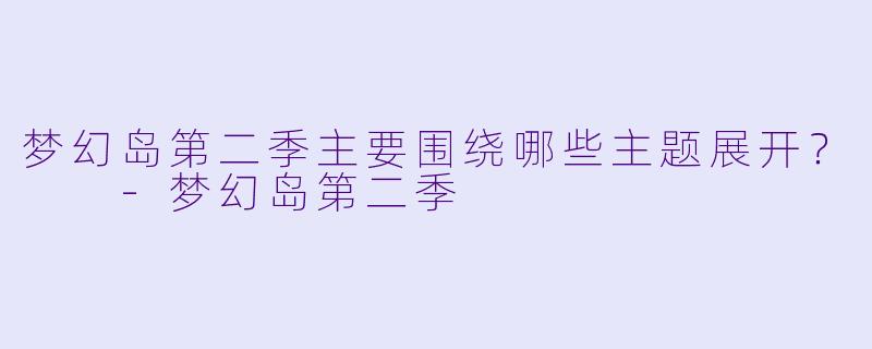 梦幻岛第二季主要围绕哪些主题展开？  
