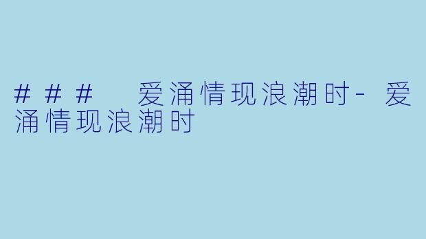 ### 爱涌情现浪潮时-爱涌情现浪潮时
