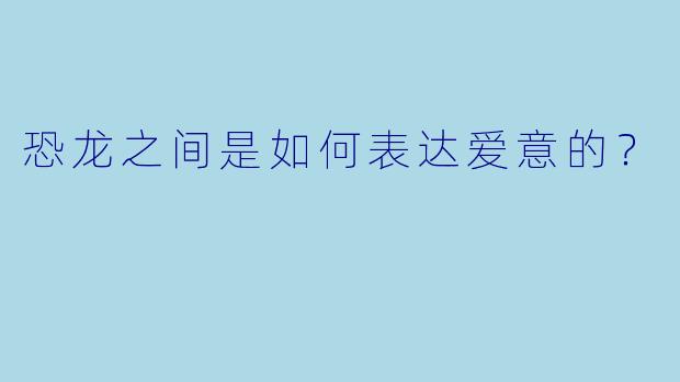 恐龙之间是如何表达爱意的？