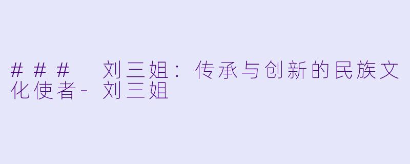 ### 刘三姐：传承与创新的民族文化使者-刘三姐