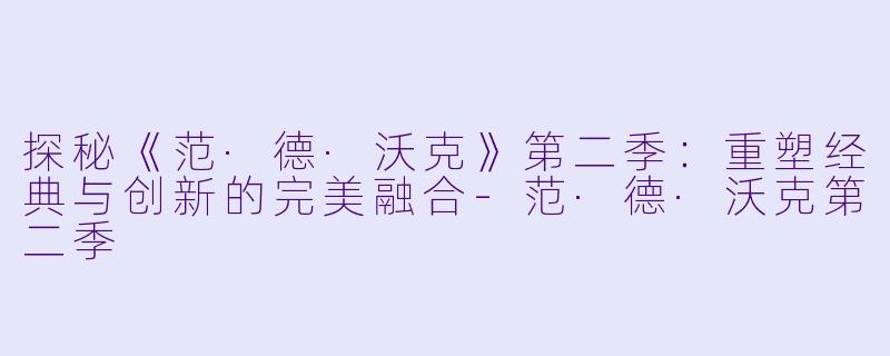 探秘《范·德·沃克》第二季:重塑经典与创新的完美融合-范·德·沃克第二季