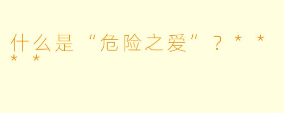 什么是“危险之爱”?****