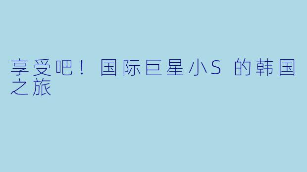 享受吧！国际巨星小S的韩国之旅