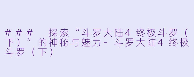 ### 探索“斗罗大陆4终极斗罗（下）”的神秘与魅力-斗罗大陆4终极斗罗（下）