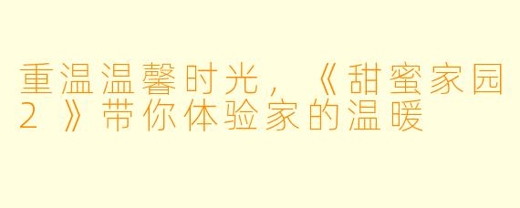 重温温馨时光，《甜蜜家园2》带你体验家的温暖