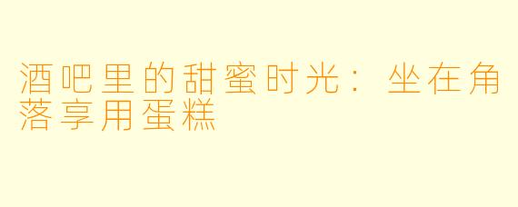 酒吧里的甜蜜时光：坐在角落享用蛋糕