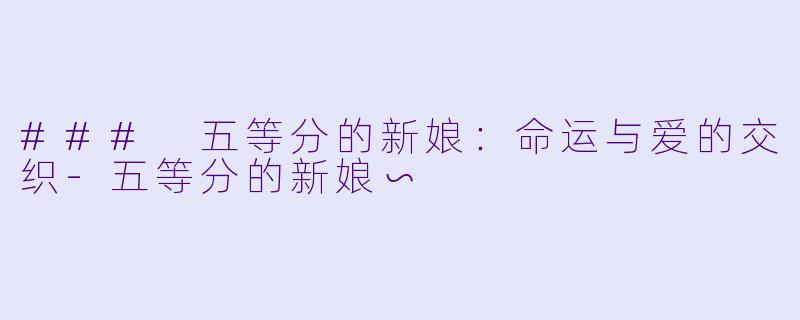 ### 五等分的新娘：命运与爱的交织-五等分的新娘∽