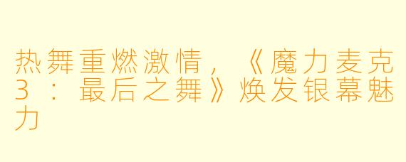 热舞重燃激情,《魔力麦克3:最后之舞》焕发银幕魅力