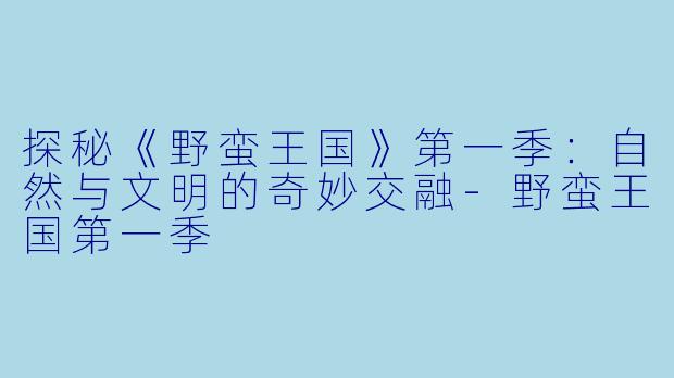 探秘《野蛮王国》第一季：自然与文明的奇妙交融-野蛮王国第一季