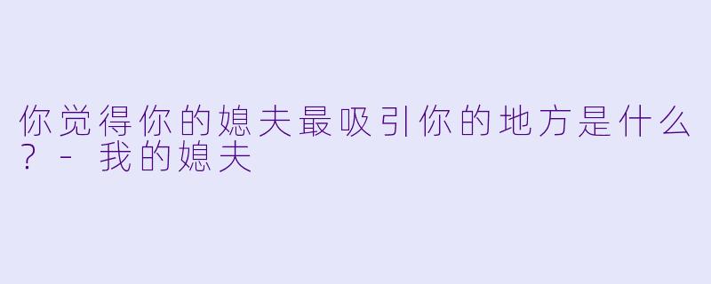 你觉得你的媳夫最吸引你的地方是什么？