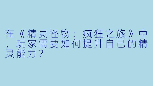 在《精灵怪物：疯狂之旅》中，玩家需要如何提升自己的精灵能力？