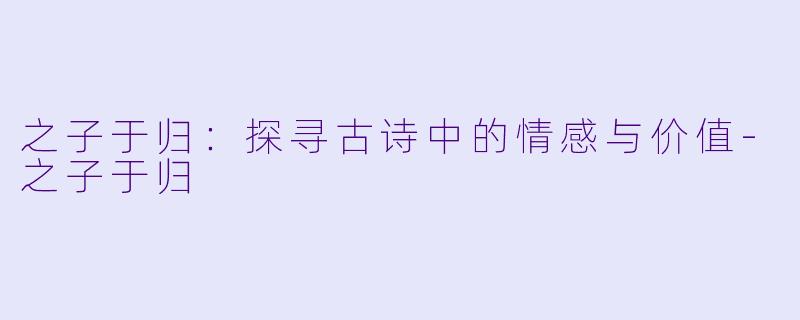 之子于归：探寻古诗中的情感与价值-之子于归