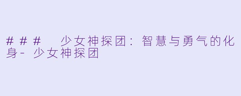 ### 少女神探团：智慧与勇气的化身-少女神探团
